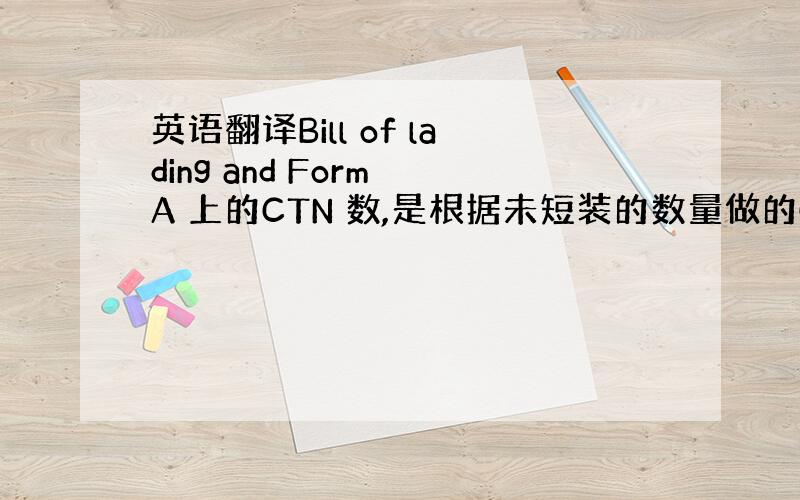 英语翻译Bill of lading and Form A 上的CTN 数,是根据未短装的数量做的CI 和 PL 是根据