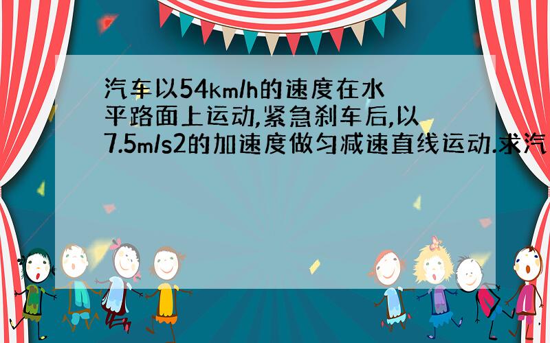 汽车以54km/h的速度在水平路面上运动,紧急刹车后,以7.5m/s2的加速度做匀减速直线运动.求汽车刹车后的3秒末