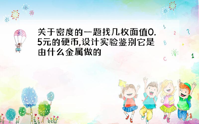 关于密度的一题找几枚面值0.5元的硬币,设计实验鉴别它是由什么金属做的