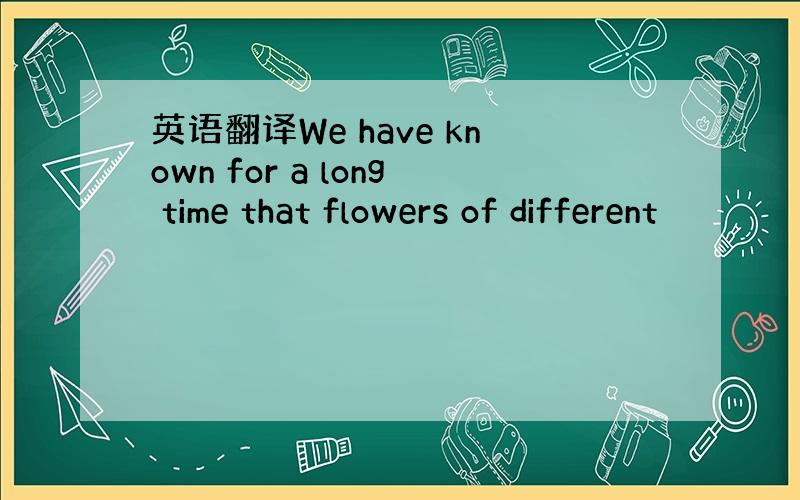 英语翻译We have known for a long time that flowers of different