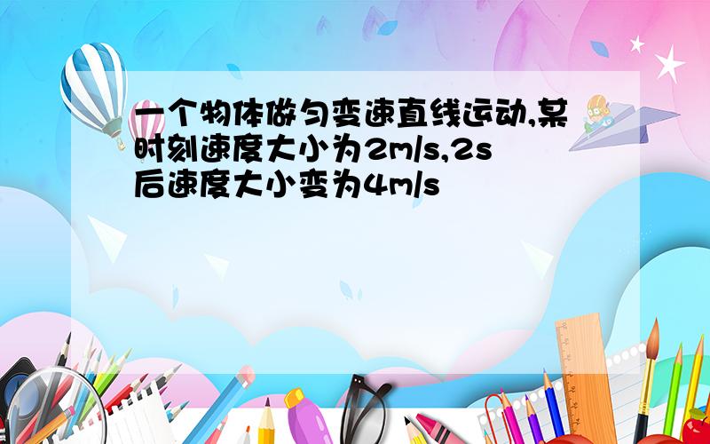 一个物体做匀变速直线运动,某时刻速度大小为2m/s,2s后速度大小变为4m/s