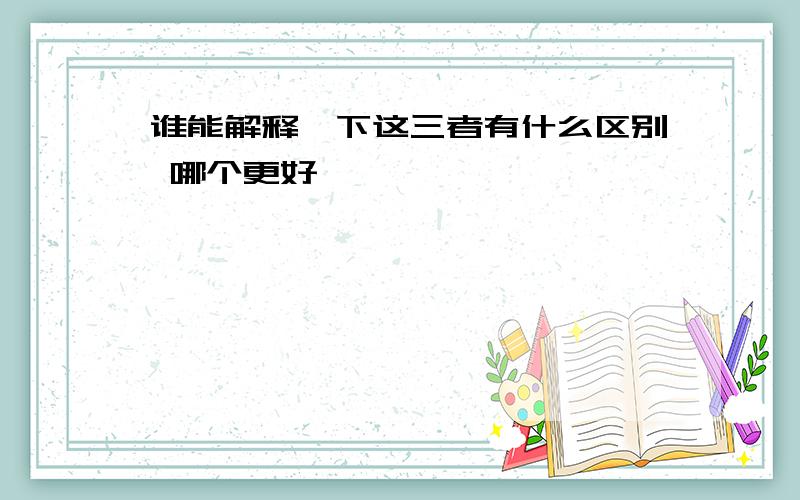 谁能解释一下这三者有什么区别 哪个更好