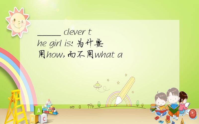 _____ clever the girl is!为什要用how,而不用what a