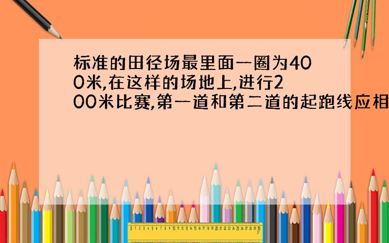 标准的田径场最里面一圈为400米,在这样的场地上,进行200米比赛,第一道和第二道的起跑线应相差多少米?【跑道宽1.1米