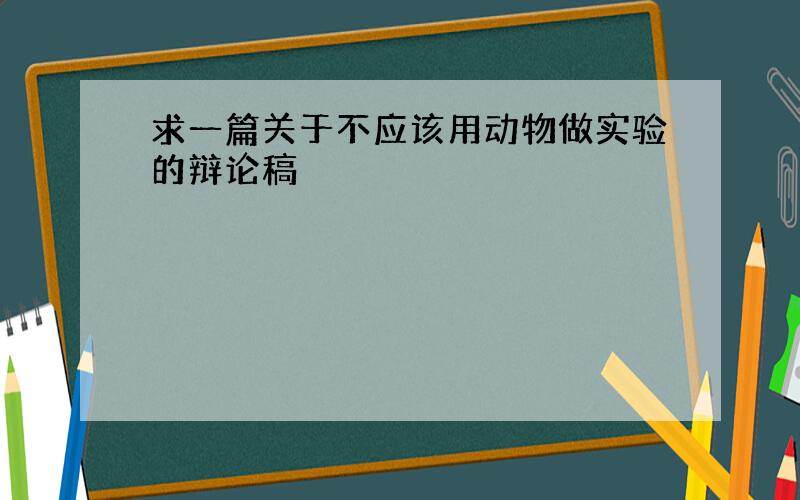 求一篇关于不应该用动物做实验的辩论稿