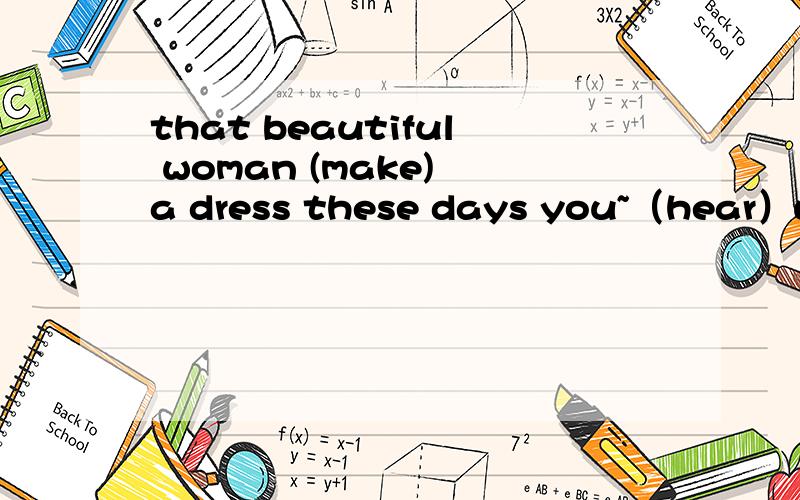 that beautiful woman (make) a dress these days you~（hear）wha