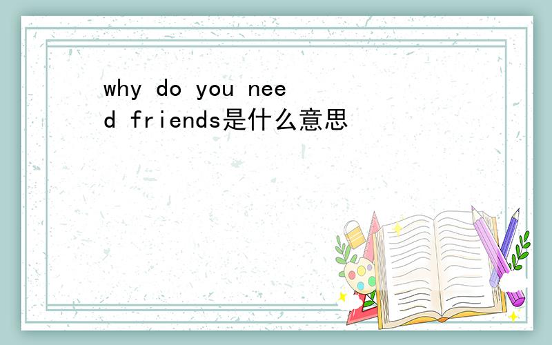 why do you need friends是什么意思