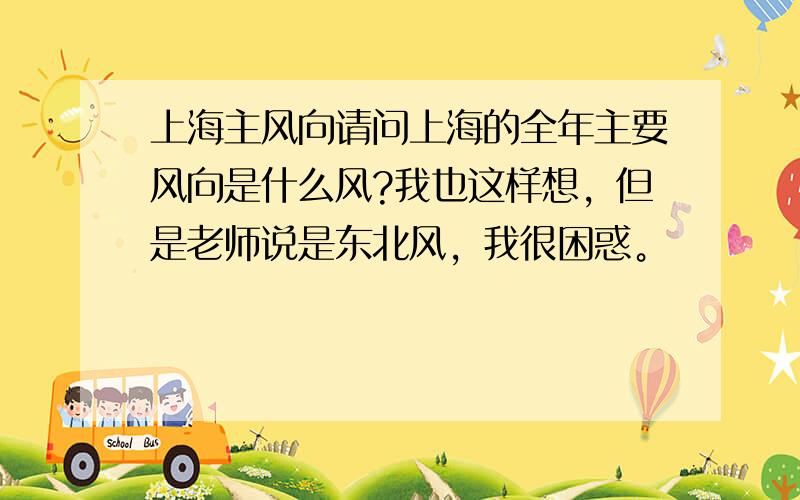 上海主风向请问上海的全年主要风向是什么风?我也这样想，但是老师说是东北风，我很困惑。