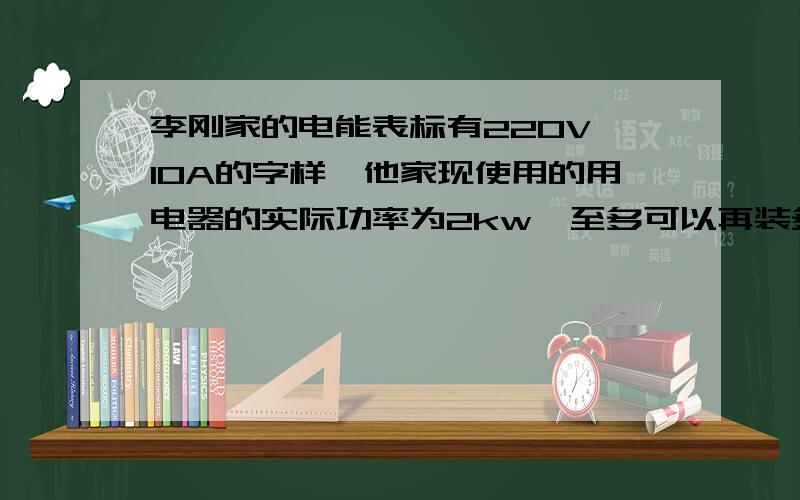 李刚家的电能表标有220V,10A的字样,他家现使用的用电器的实际功率为2kw,至多可以再装多少盏40w的电灯.