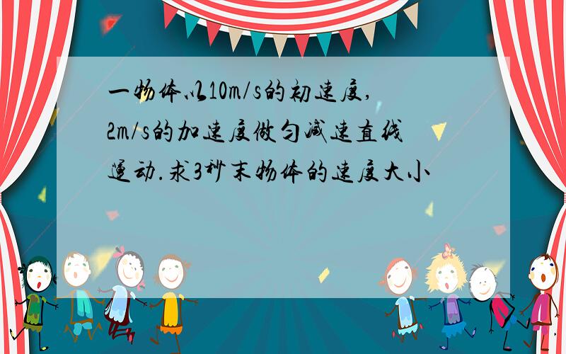 一物体以10m/s的初速度,2m/s的加速度做匀减速直线运动.求3秒末物体的速度大小