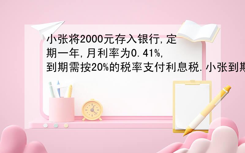 小张将2000元存入银行,定期一年,月利率为0.41%,到期需按20%的税率支付利息税.小张到期实际获得多少利息?