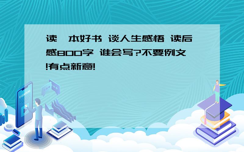 读一本好书 谈人生感悟 读后感800字 谁会写?不要例文!有点新意!