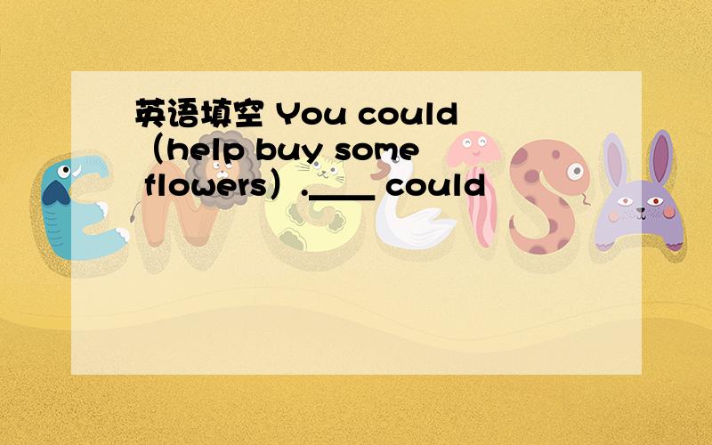 英语填空 You could（help buy some flowers）.＿＿ could