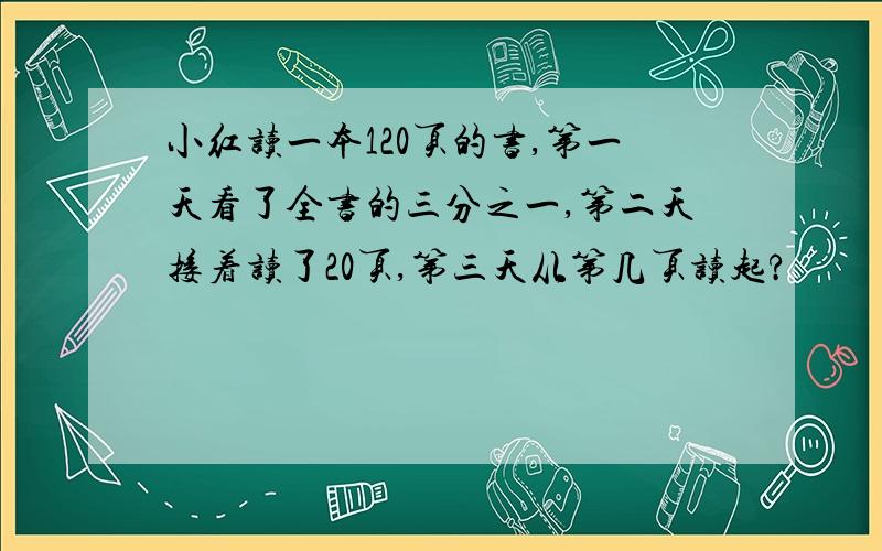 小红读一本120页的书,第一天看了全书的三分之一,第二天接着读了20页,第三天从第几页读起?