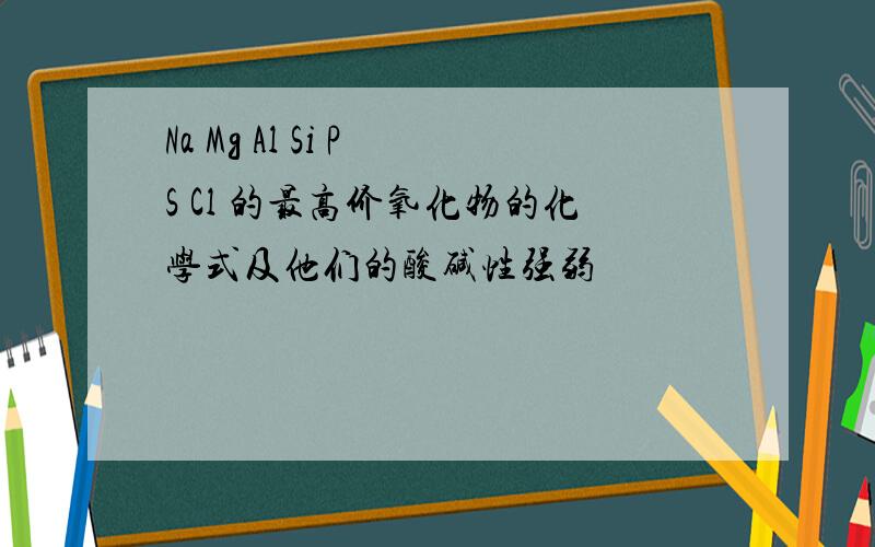 Na Mg Al Si P S Cl 的最高价氧化物的化学式及他们的酸碱性强弱