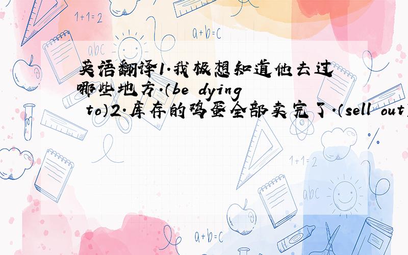 英语翻译1.我极想知道他去过哪些地方.（be dying to）2.库存的鸡蛋全部卖完了.（sell out）3.在走红