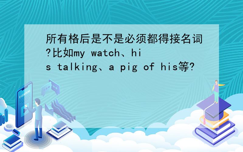 所有格后是不是必须都得接名词?比如my watch、his talking、a pig of his等?