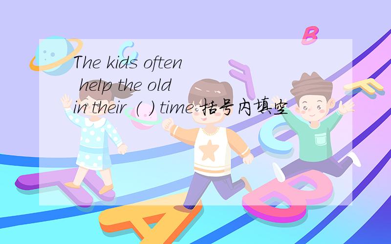 The kids often help the old in their ( ) time 括号内填空