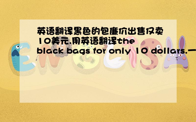 英语翻译黑色的包廉价出售仅卖10美元.用英语翻译the black bags for only 10 dollars.一