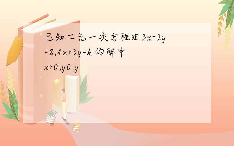 已知二元一次方程组3x-2y=8,4x+3y=k 的解中x>0,y0,y