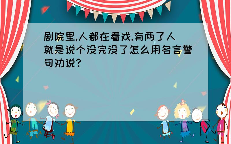 剧院里,人都在看戏,有两了人就是说个没完没了怎么用名言警句劝说?