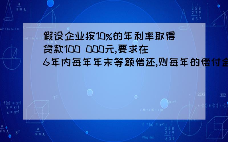 假设企业按10%的年利率取得贷款100 000元,要求在6年内每年年末等额偿还,则每年的偿付金额应为多少元