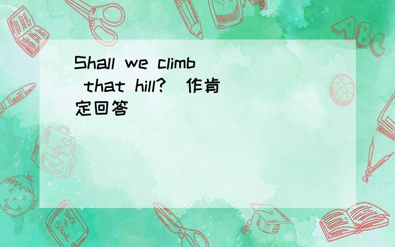 Shall we climb that hill?(作肯定回答)