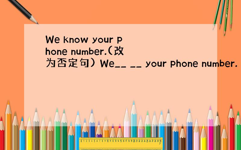 We know your phone number.(改为否定句) We__ __ your phone number.