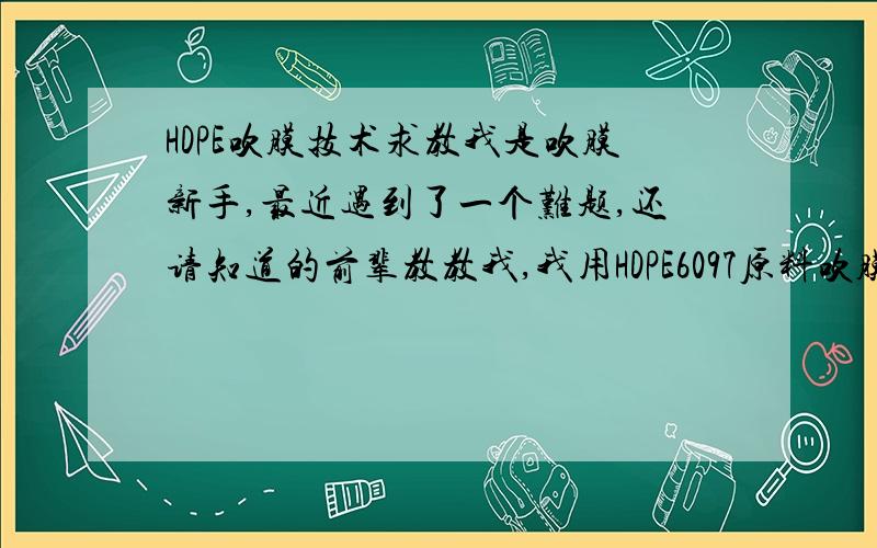 HDPE吹膜技术求教我是吹膜新手,最近遇到了一个难题,还请知道的前辈教教我,我用HDPE6097原料吹膜,膜头是12的,