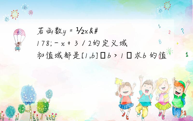 若函数y＝½x²－x＋3／2的定义域和值域都是[1,b]﹙b＞1﹚求b 的值