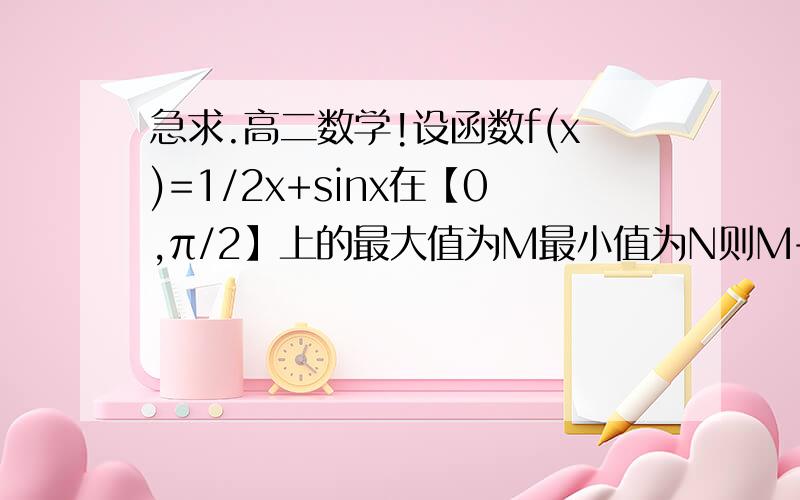 急求.高二数学!设函数f(x)=1/2x+sinx在【0,π/2】上的最大值为M最小值为N则M+N的值为