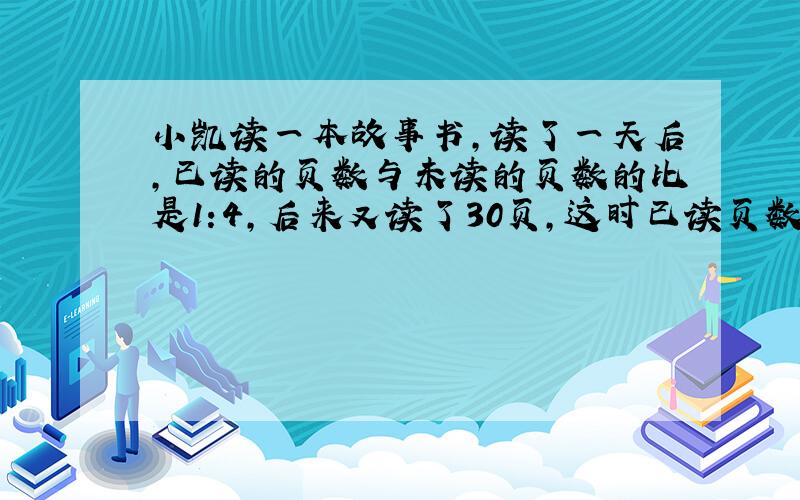 小凯读一本故事书,读了一天后,已读的页数与未读的页数的比是1:4,后来又读了30页,这时已读页数占全书的1/3