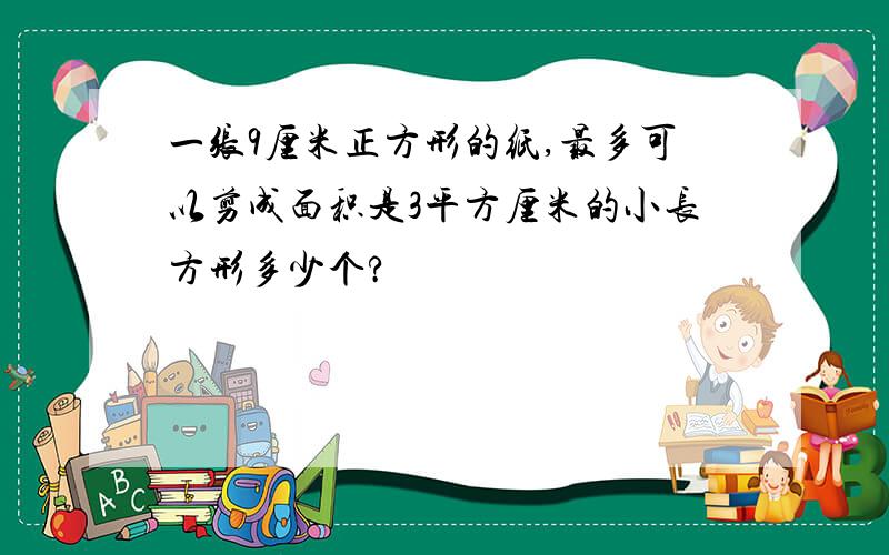 一张9厘米正方形的纸,最多可以剪成面积是3平方厘米的小长方形多少个?