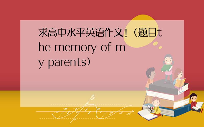 求高中水平英语作文!（题目the memory of my parents）