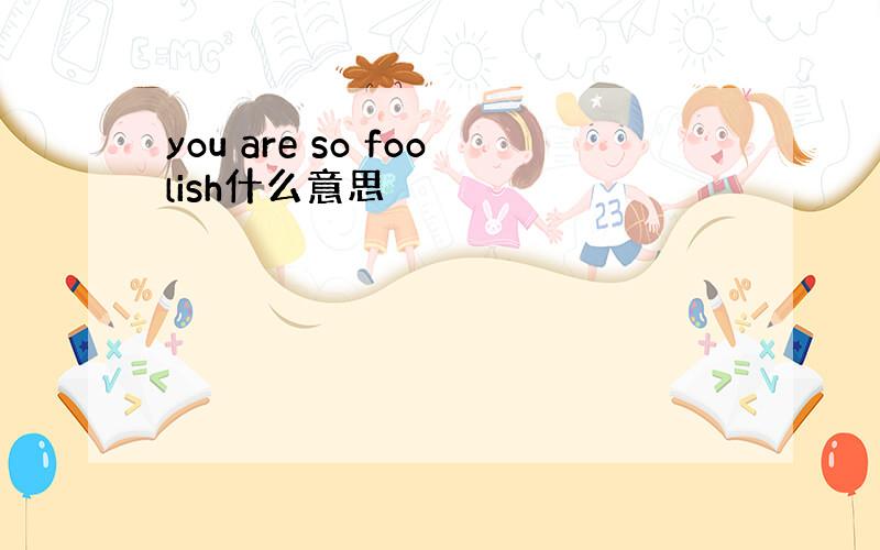 you are so foolish什么意思