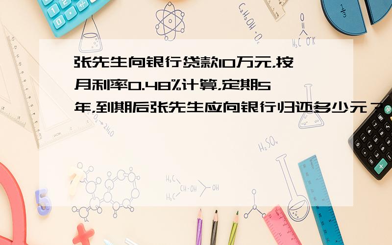 张先生向银行贷款10万元，按月利率0.48%计算，定期5年，到期后张先生应向银行归还多少元？