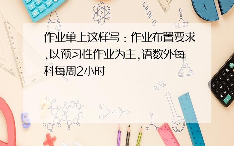 作业单上这样写：作业布置要求,以预习性作业为主,语数外每科每周2小时