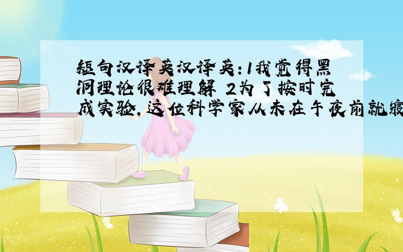 短句汉译英汉译英：1我觉得黑洞理论很难理解 2为了按时完成实验,这位科学家从未在午夜前就寝 3那位年轻人的研究几乎没有成