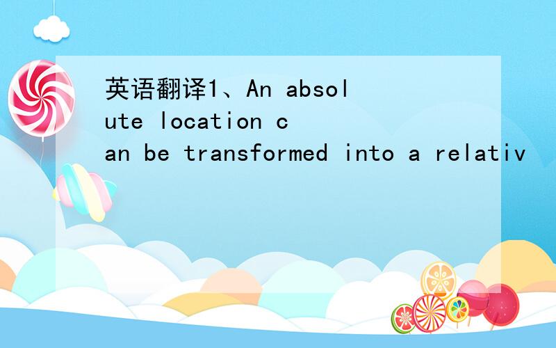 英语翻译1、An absolute location can be transformed into a relativ