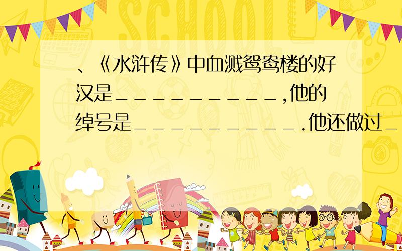 、《水浒传》中血溅鸳鸯楼的好汉是_________,他的绰号是_________.他还做过____________、__