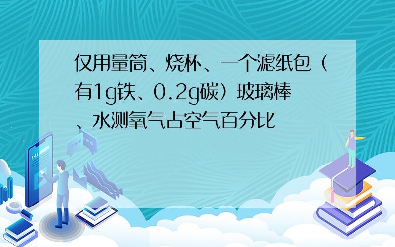 仅用量筒、烧杯、一个滤纸包（有1g铁、0.2g碳）玻璃棒、水测氧气占空气百分比