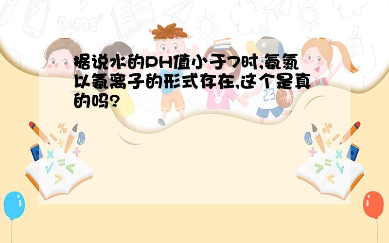 据说水的PH值小于7时,氨氮以氨离子的形式存在,这个是真的吗?