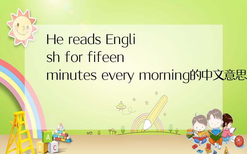 He reads English for fifeen minutes every morning的中文意思