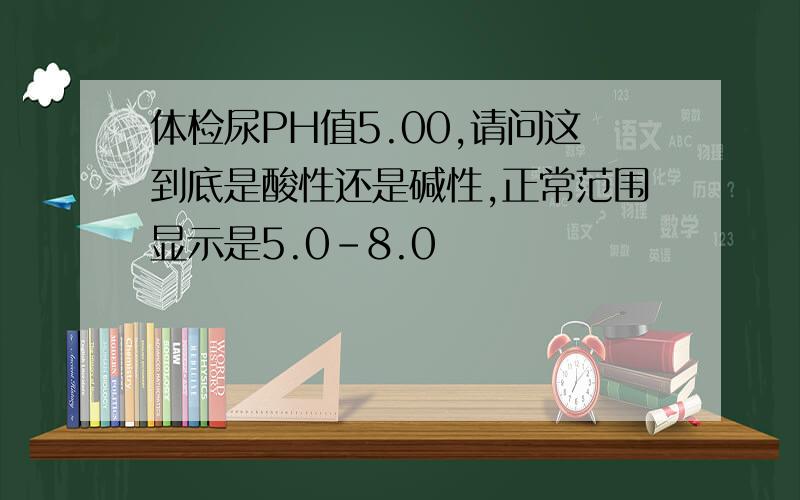 体检尿PH值5.00,请问这到底是酸性还是碱性,正常范围显示是5.0-8.0