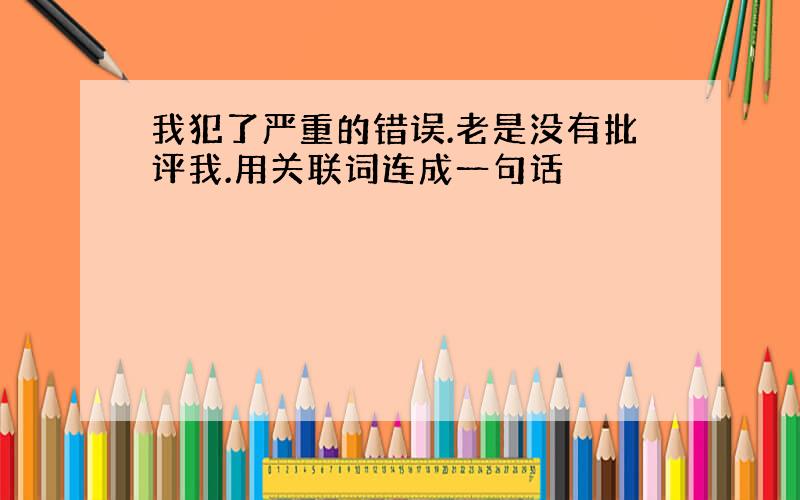 我犯了严重的错误.老是没有批评我.用关联词连成一句话