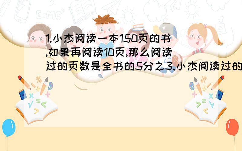 1.小杰阅读一本150页的书,如果再阅读10页,那么阅读过的页数是全书的5分之3.小杰阅读过的页数占这本书的几分之几?如