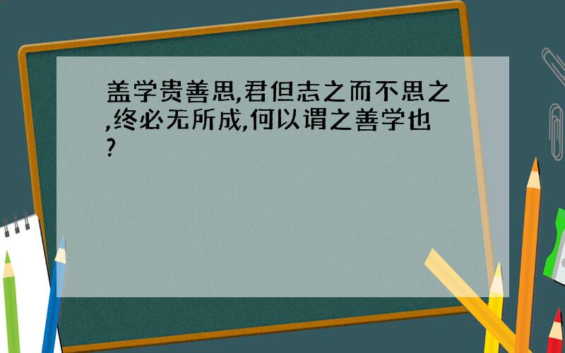 盖学贵善思,君但志之而不思之,终必无所成,何以谓之善学也?