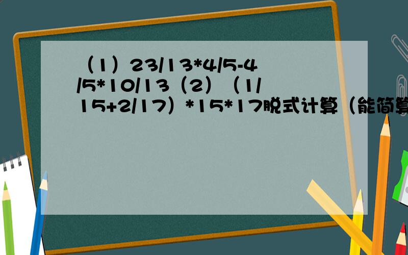 （1）23/13*4/5-4/5*10/13（2）（1/15+2/17）*15*17脱式计算（能简算的要简算）