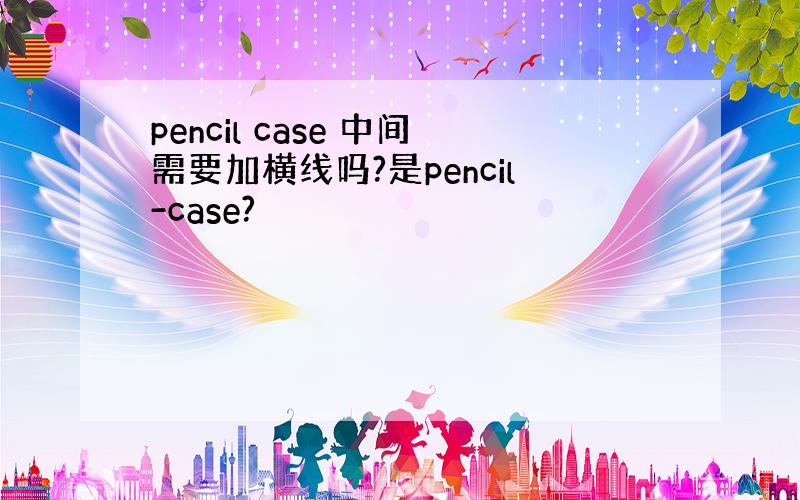 pencil case 中间需要加横线吗?是pencil-case?