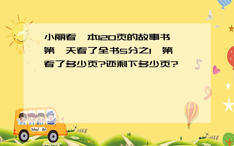 小丽看一本120页的故事书,第一天看了全书5分之1,第一看了多少页?还剩下多少页?